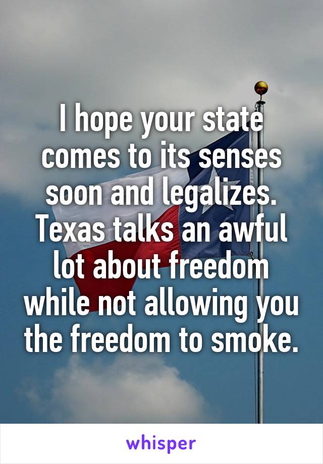 I hope your state comes to its senses soon and legalizes. Texas talks an awful lot about freedom while not allowing you the freedom to smoke.