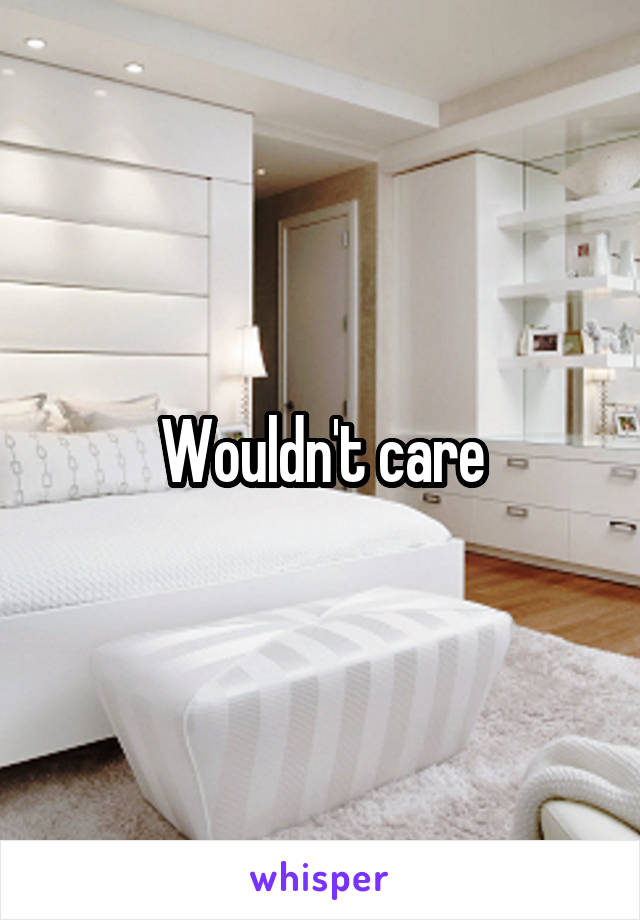 Wouldn't care