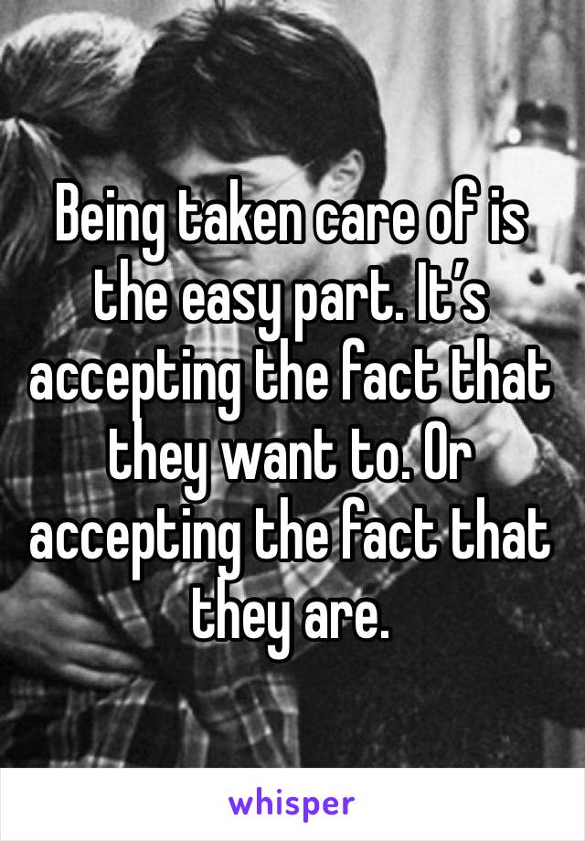 Being taken care of is the easy part. It’s accepting the fact that they want to. Or accepting the fact that they are. 