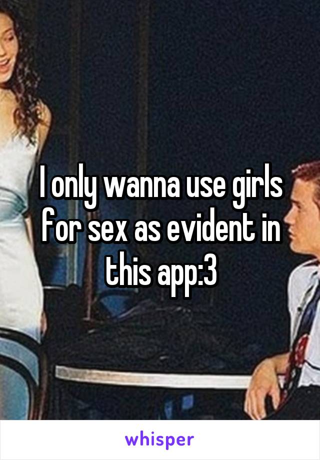 I only wanna use girls for sex as evident in this app:3