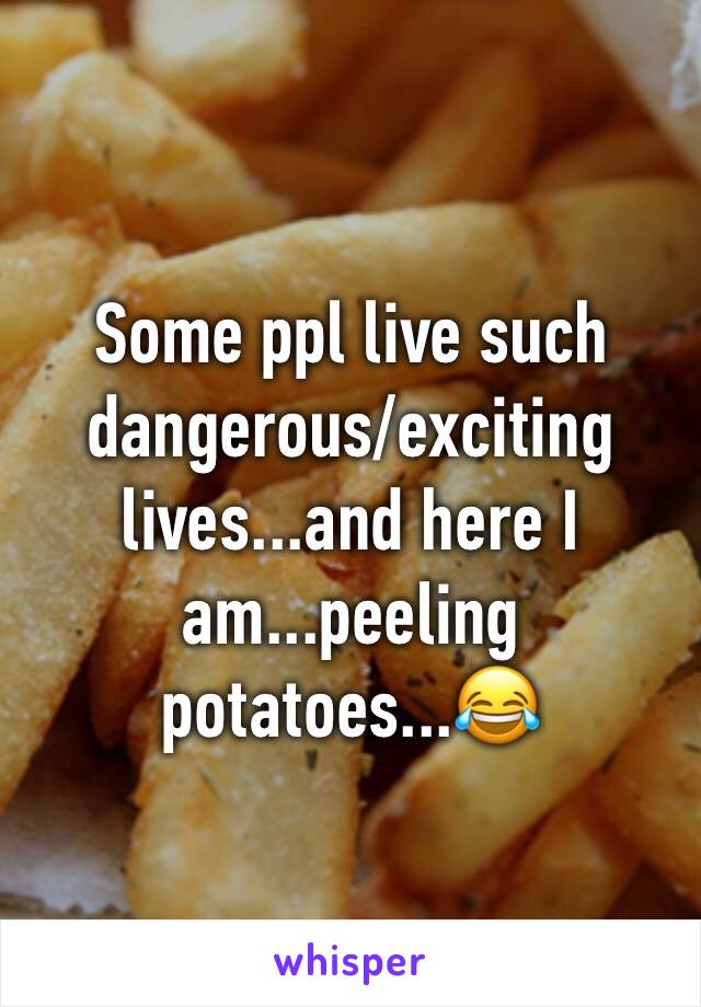 Some ppl live such dangerous/exciting lives...and here I am...peeling potatoes...😂