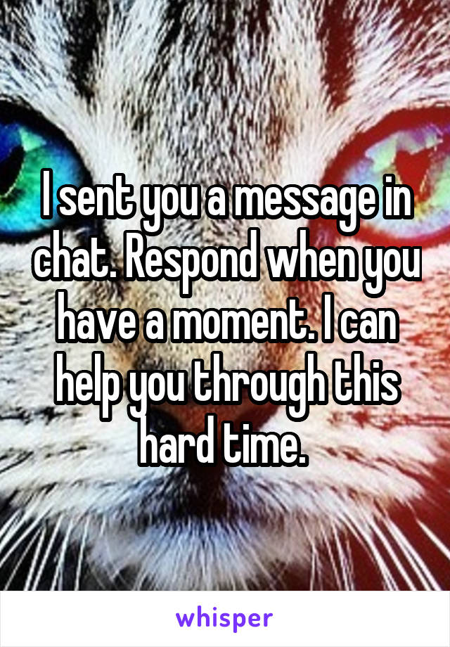 I sent you a message in chat. Respond when you have a moment. I can help you through this hard time. 