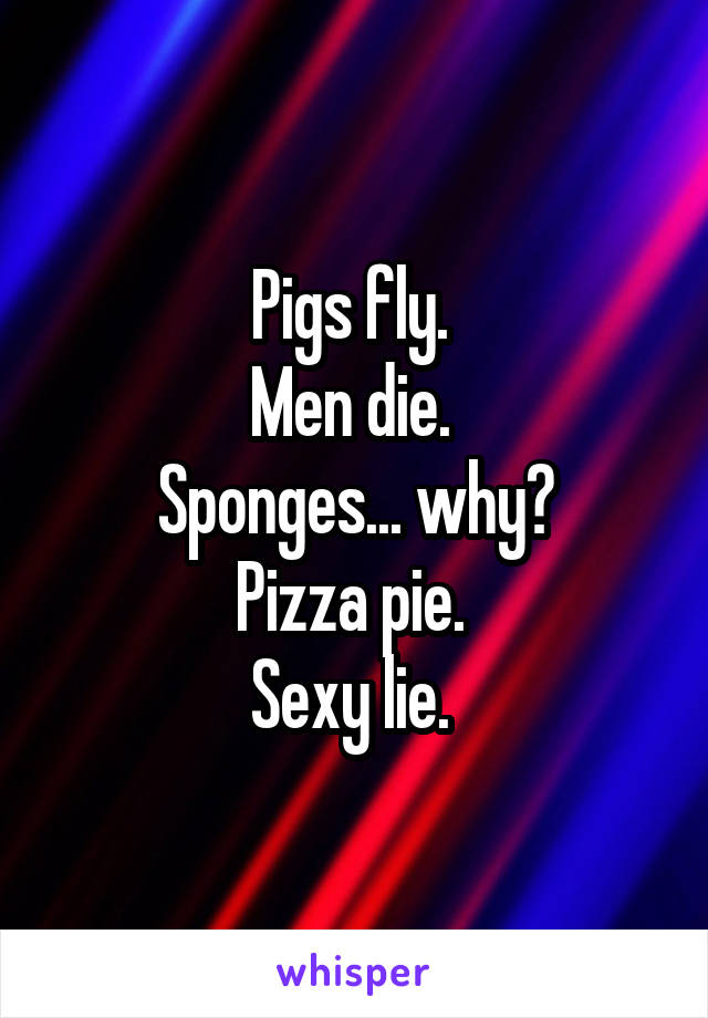 Pigs fly. 
Men die. 
Sponges... why?
Pizza pie. 
Sexy lie. 