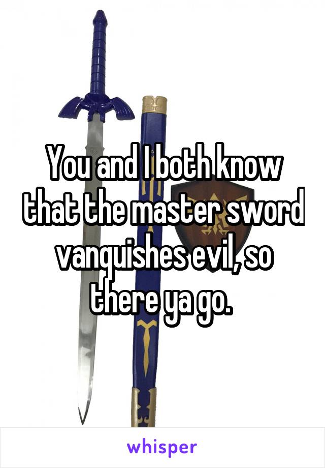 You and I both know that the master sword vanquishes evil, so there ya go. 