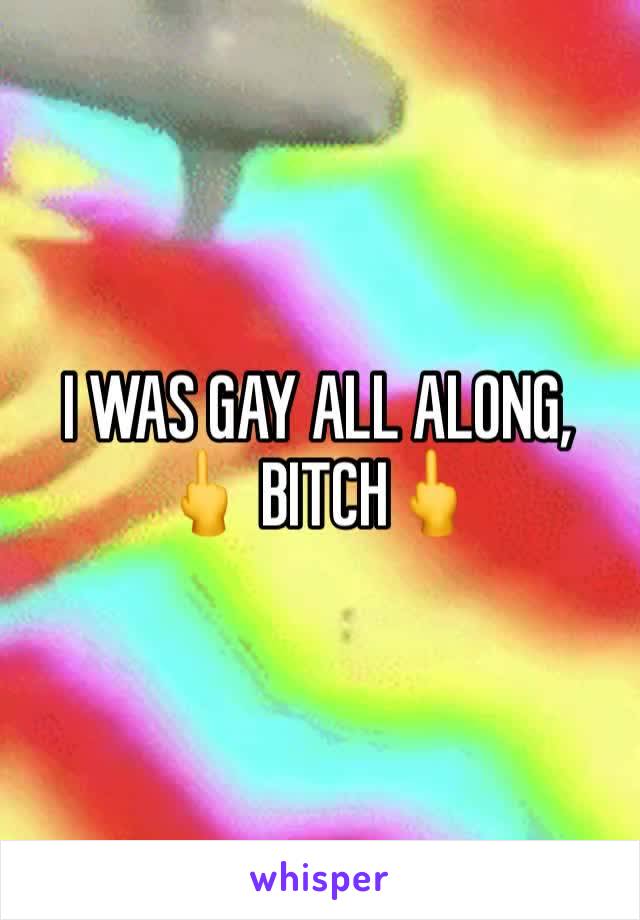 I WAS GAY ALL ALONG, 
🖕 BITCH🖕