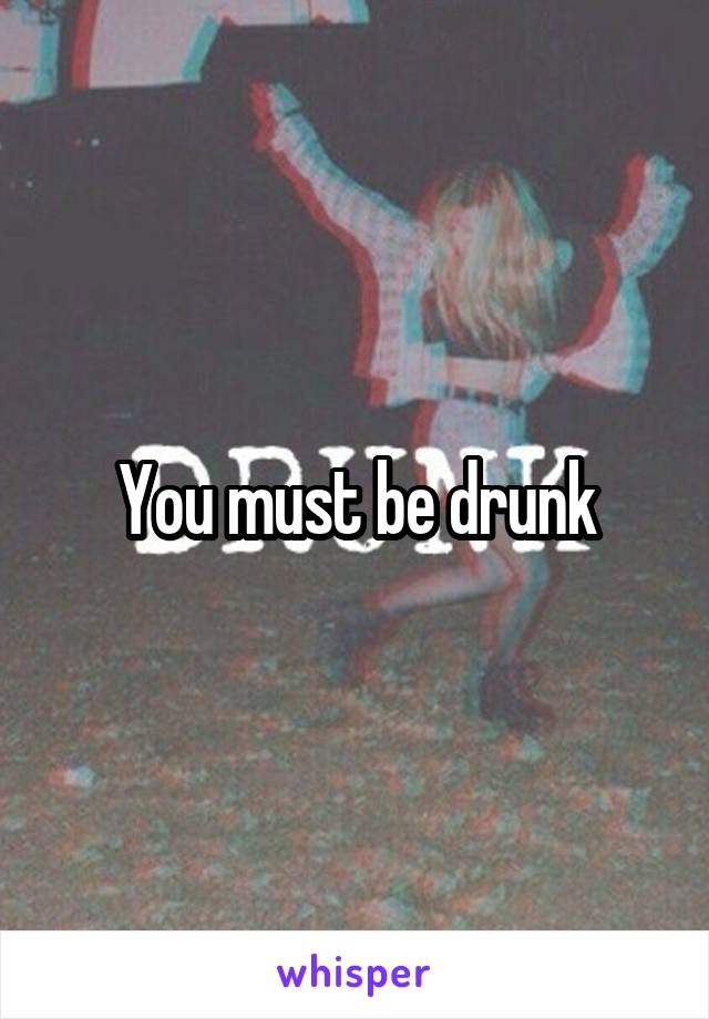You must be drunk