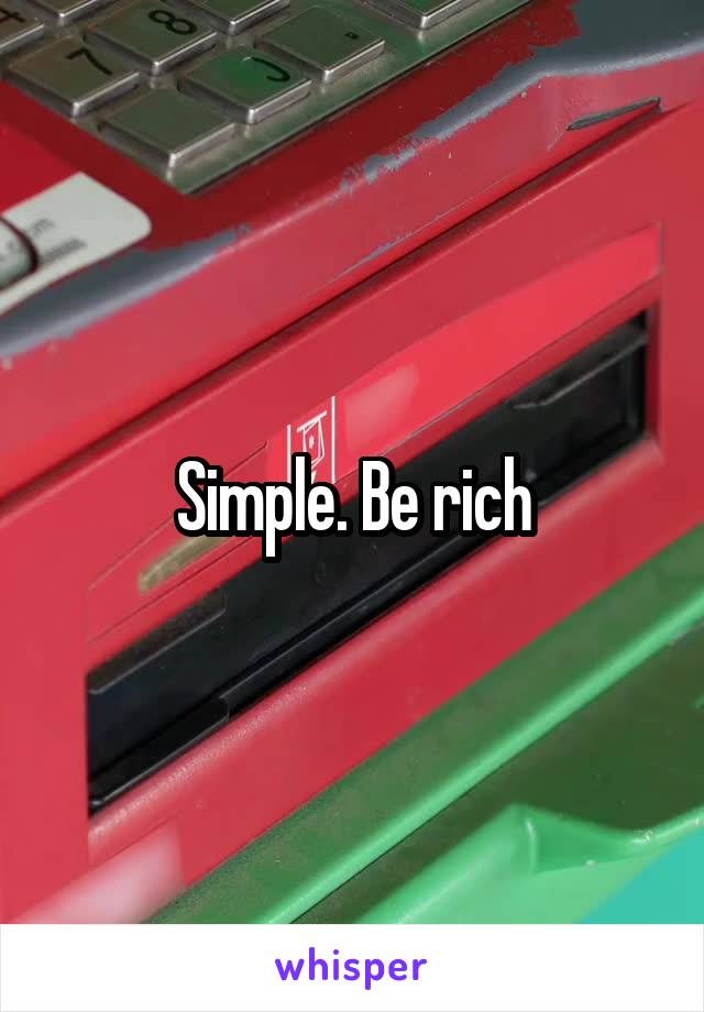 Simple. Be rich