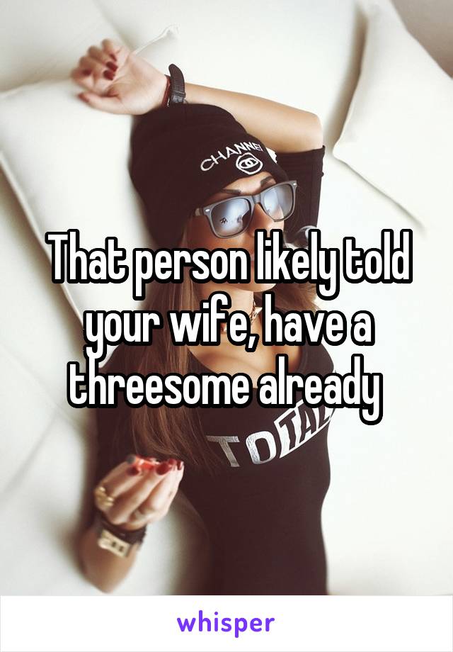 That person likely told your wife, have a threesome already 