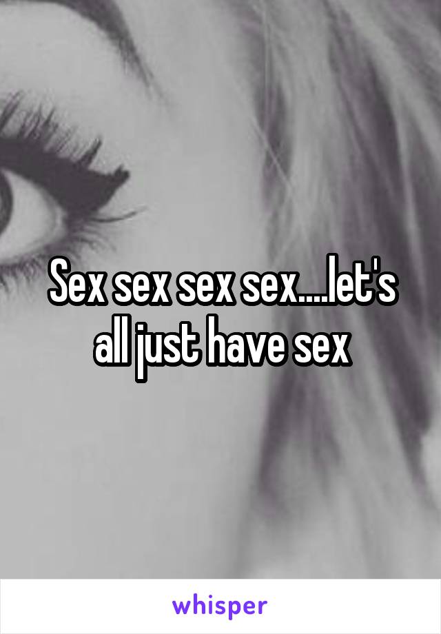 Sex sex sex sex....let's all just have sex