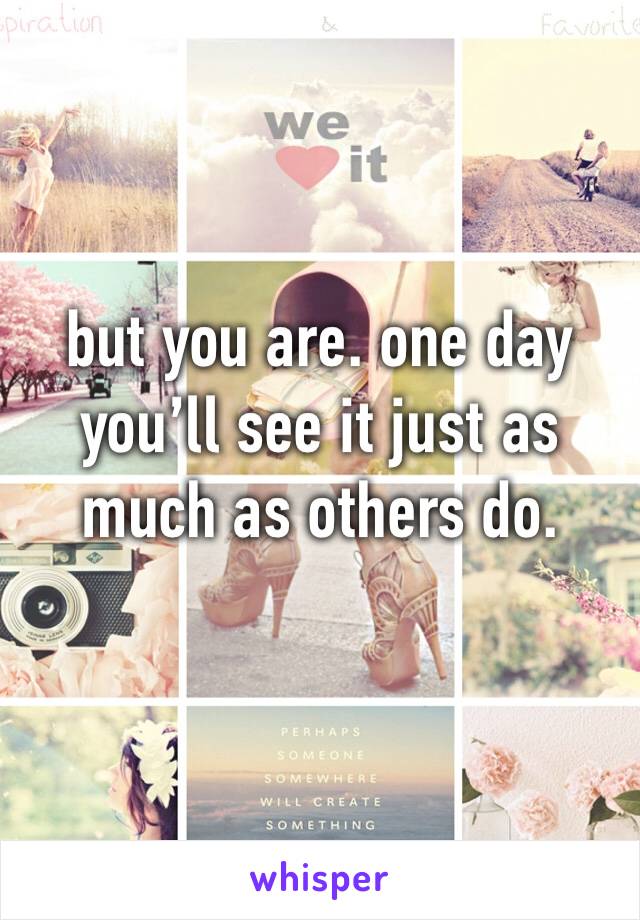 but you are. one day you’ll see it just as much as others do. 