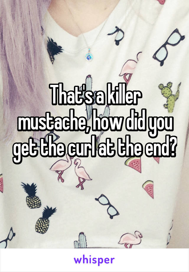 That's a killer mustache, how did you get the curl at the end? 