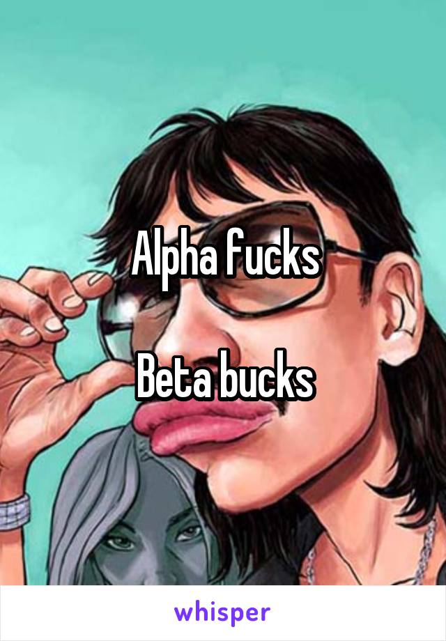 Alpha fucks

Beta bucks