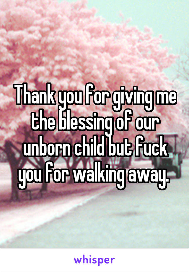 Thank you for giving me the blessing of our unborn child but fuck you for walking away. 