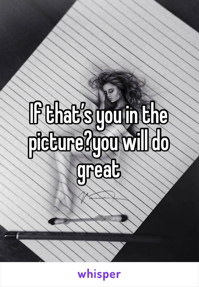 If that’s you in the picture?you will do great 