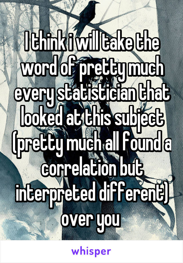 I think i will take the word of pretty much every statistician that looked at this subject (pretty much all found a correlation but interpreted different) over you 