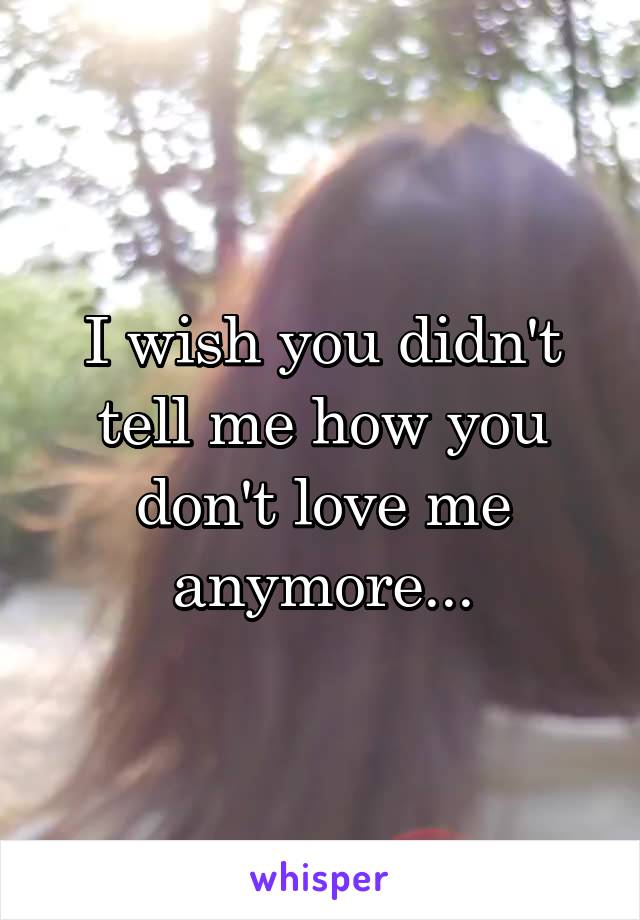 I wish you didn't tell me how you don't love me anymore...