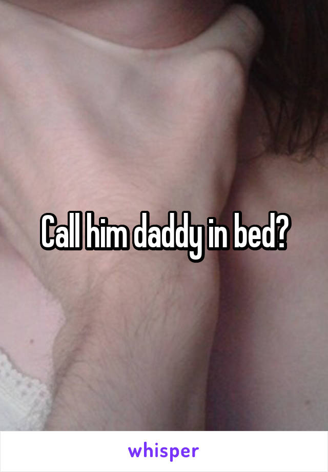 Call him daddy in bed?