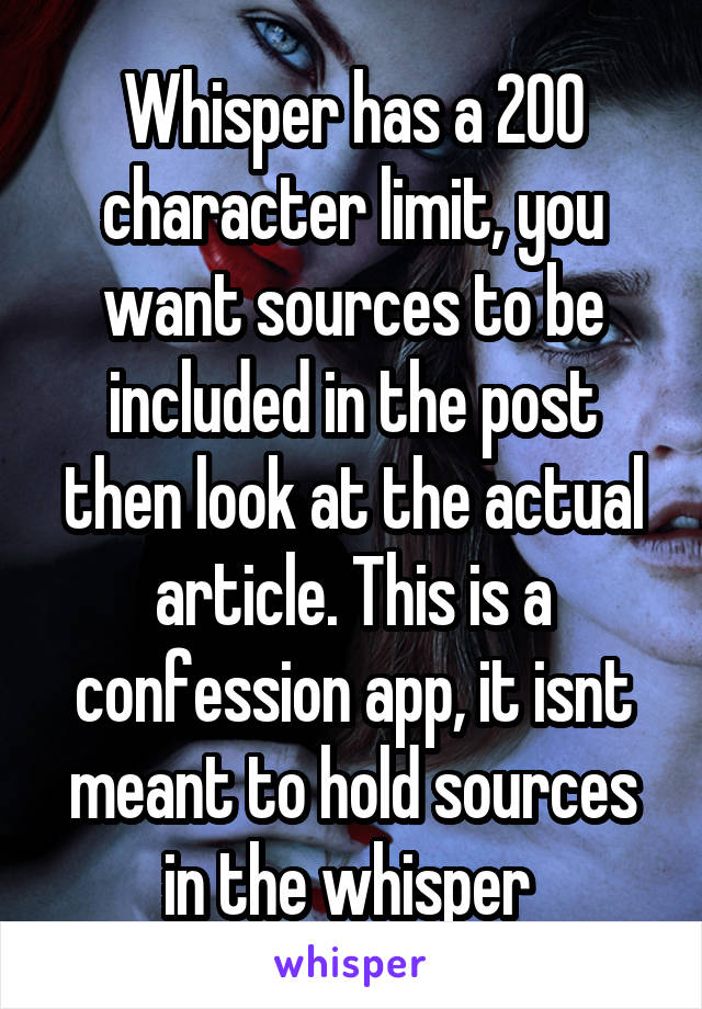 Whisper has a 200 character limit, you want sources to be included in the post then look at the actual article. This is a confession app, it isnt meant to hold sources in the whisper 