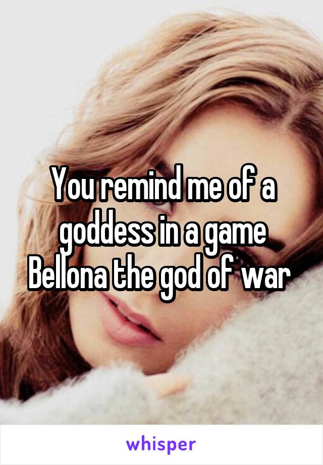 You remind me of a goddess in a game
Bellona the god of war 