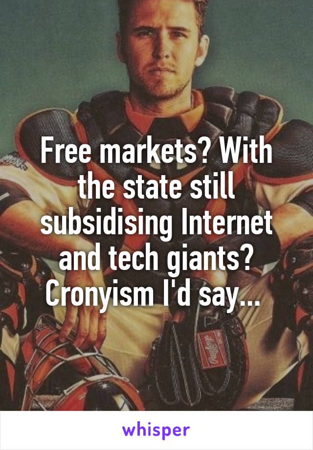 Free markets? With the state still subsidising Internet and tech giants? Cronyism I'd say... 