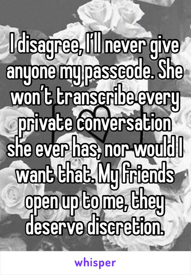 I disagree, I’ll never give anyone my passcode. She won’t transcribe every private conversation she ever has, nor would I want that. My friends open up to me, they deserve discretion. 