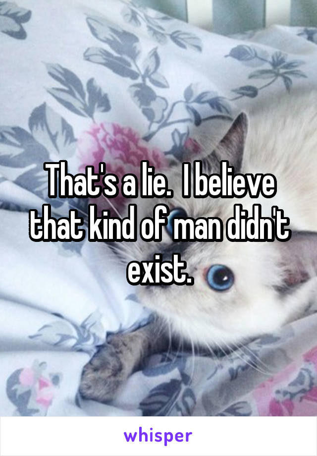 That's a lie.  I believe that kind of man didn't exist.