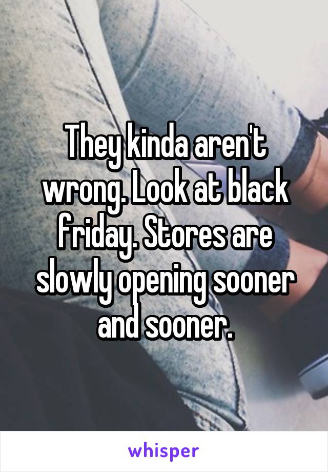 They kinda aren't wrong. Look at black friday. Stores are slowly opening sooner and sooner.