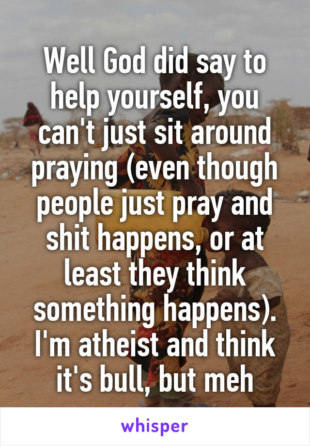 Well God did say to help yourself, you can't just sit around praying (even though people just pray and shit happens, or at least they think something happens). I'm atheist and think it's bull, but meh