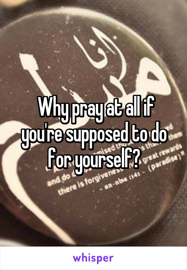  Why pray at all if you're supposed to do for yourself?