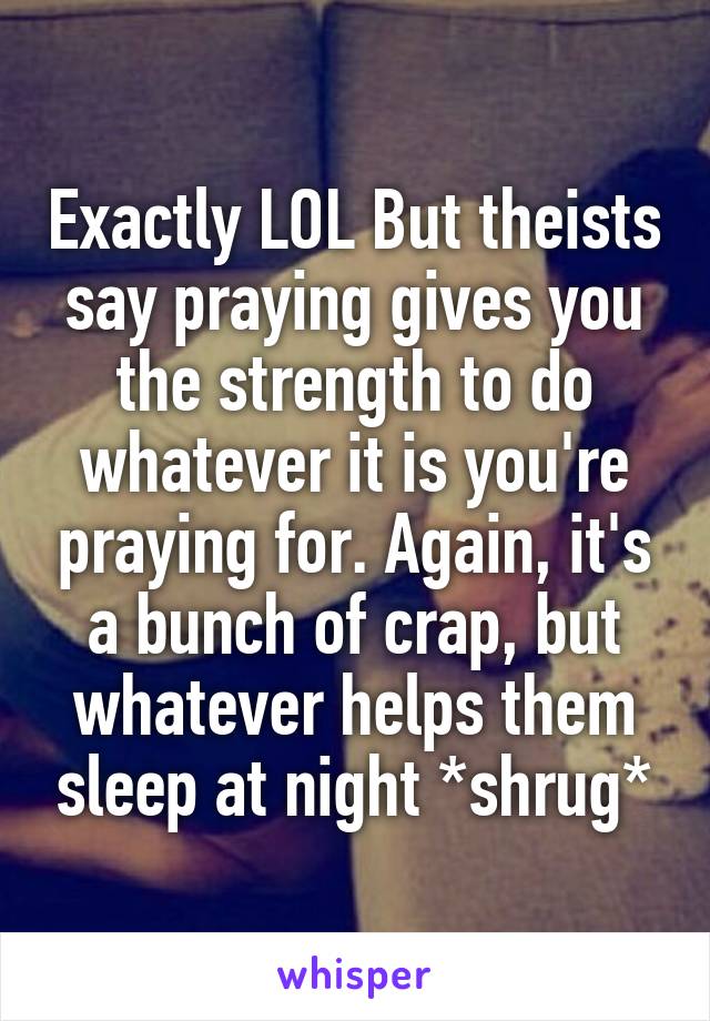 Exactly LOL But theists say praying gives you the strength to do whatever it is you're praying for. Again, it's a bunch of crap, but whatever helps them sleep at night *shrug*