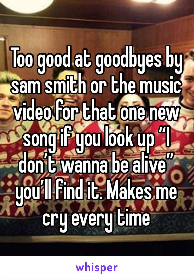 Too good at goodbyes by sam smith or the music video for that one new song if you look up “I don’t wanna be alive” you’ll find it. Makes me cry every time
