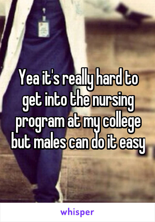 Yea it's really hard to get into the nursing program at my college but males can do it easy