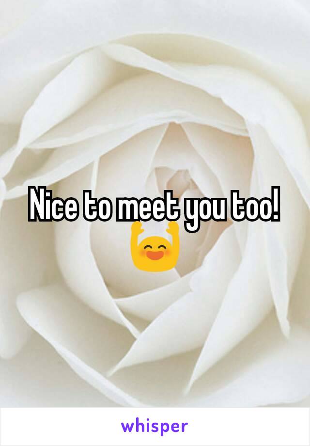 Nice to meet you too! 🙌