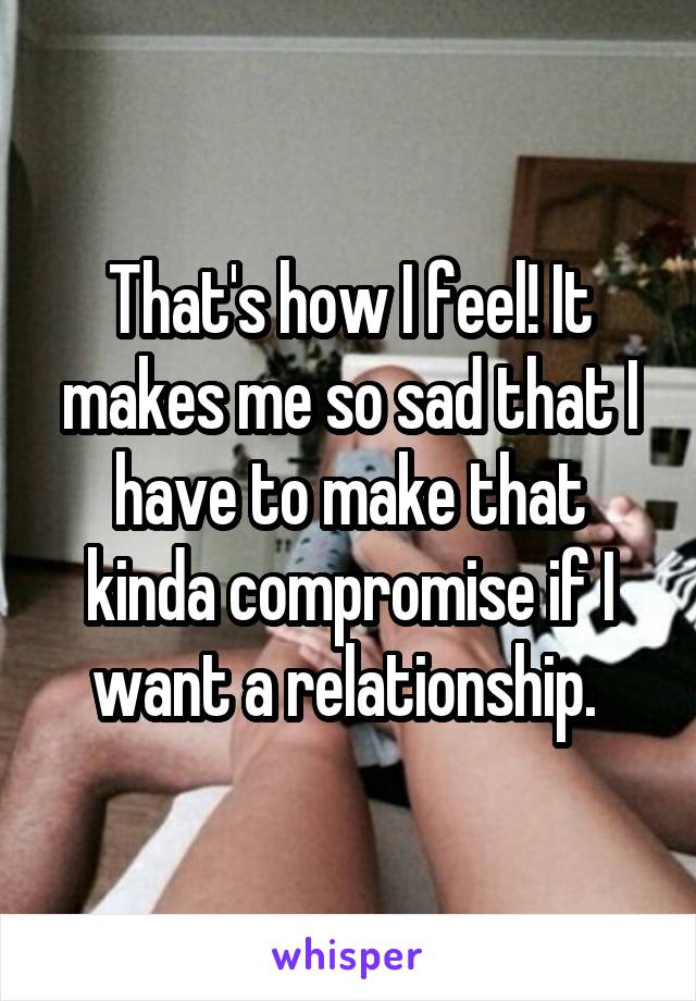 That's how I feel! It makes me so sad that I have to make that kinda compromise if I want a relationship. 