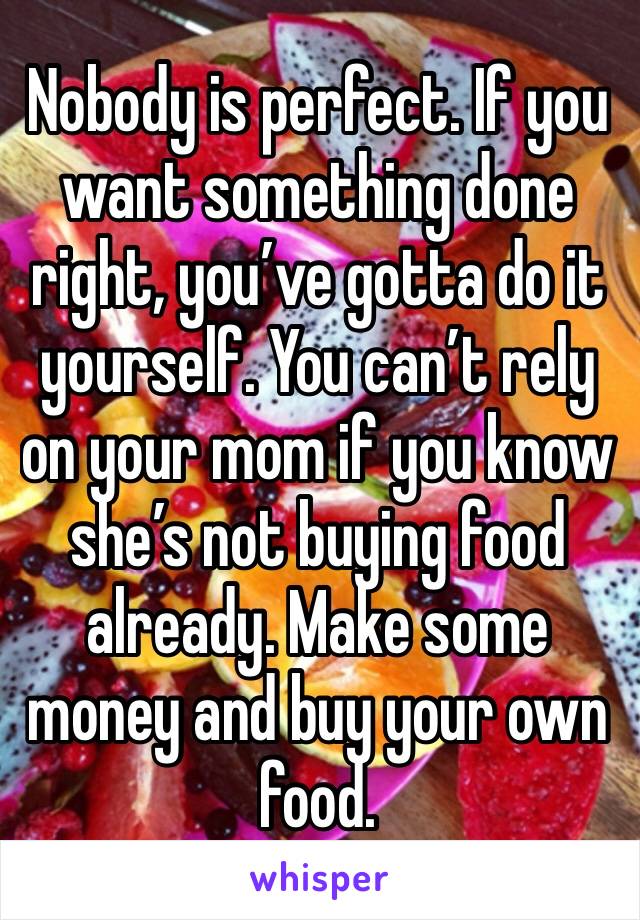 Nobody is perfect. If you want something done right, you’ve gotta do it yourself. You can’t rely on your mom if you know she’s not buying food already. Make some money and buy your own food. 