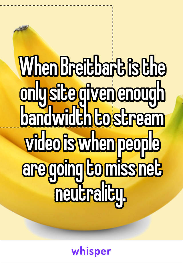 When Breitbart is the only site given enough bandwidth to stream video is when people are going to miss net neutrality. 