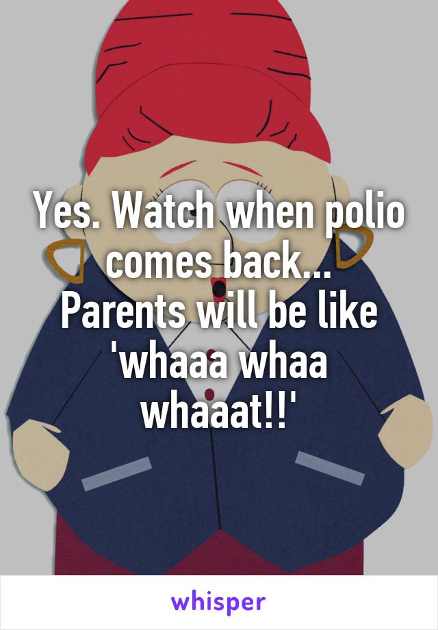 Yes. Watch when polio comes back...
Parents will be like 'whaaa whaa whaaat!!'