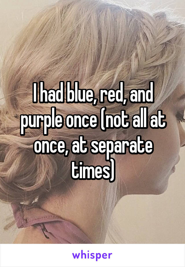 I had blue, red, and purple once (not all at once, at separate times)