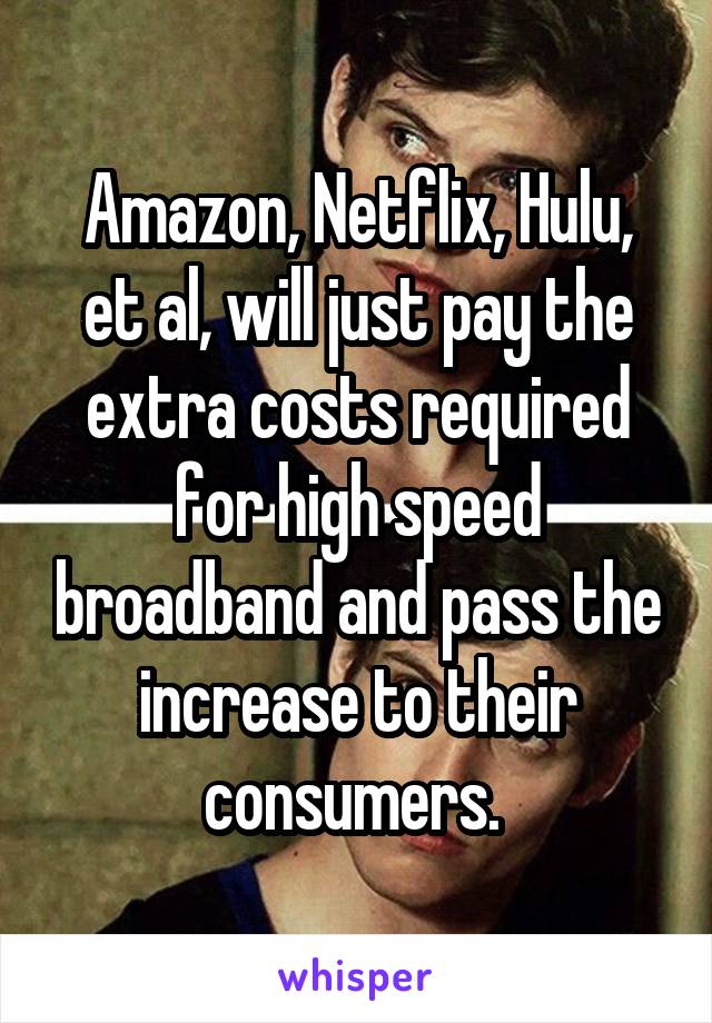 Amazon, Netflix, Hulu, et al, will just pay the extra costs required for high speed broadband and pass the increase to their consumers. 