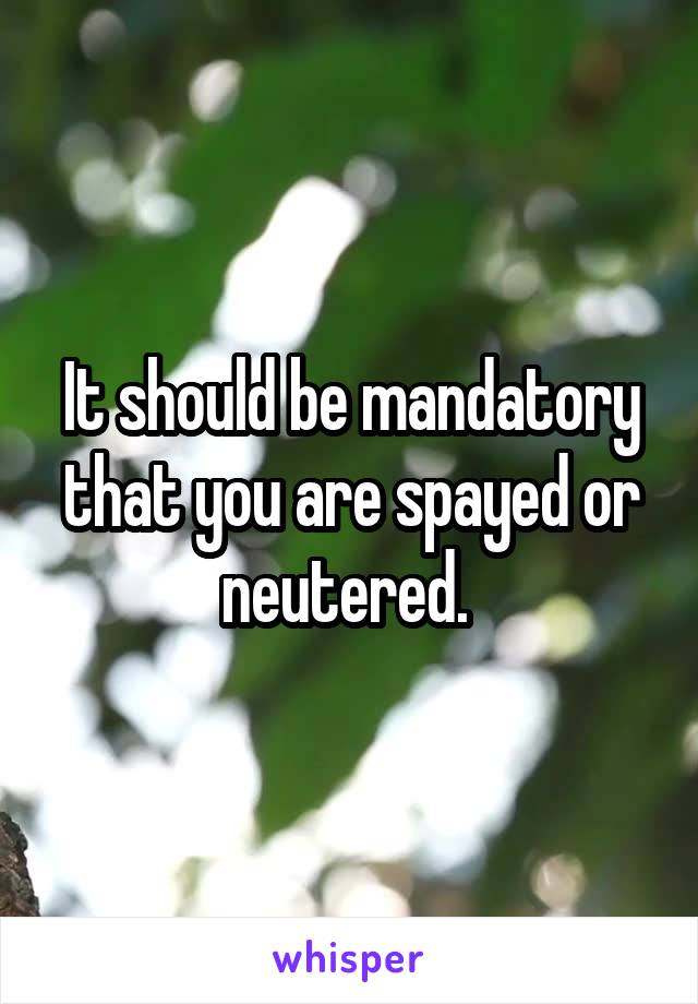 It should be mandatory that you are spayed or neutered. 