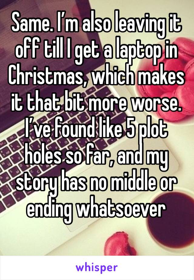 Same. I’m also leaving it off till I get a laptop in Christmas, which makes it that bit more worse. I’ve found like 5 plot holes so far, and my story has no middle or ending whatsoever