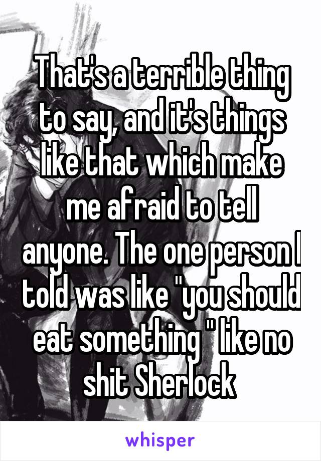 That's a terrible thing to say, and it's things like that which make me afraid to tell anyone. The one person I told was like "you should eat something " like no shit Sherlock 