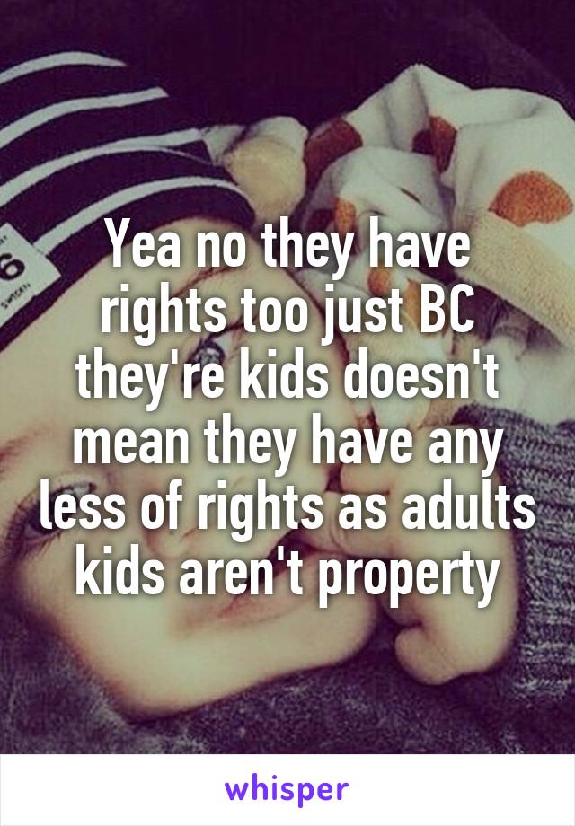Yea no they have rights too just BC they're kids doesn't mean they have any less of rights as adults kids aren't property