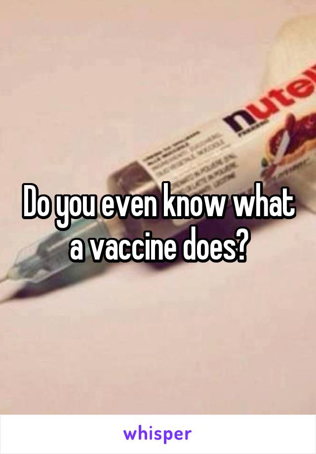 Do you even know what a vaccine does?