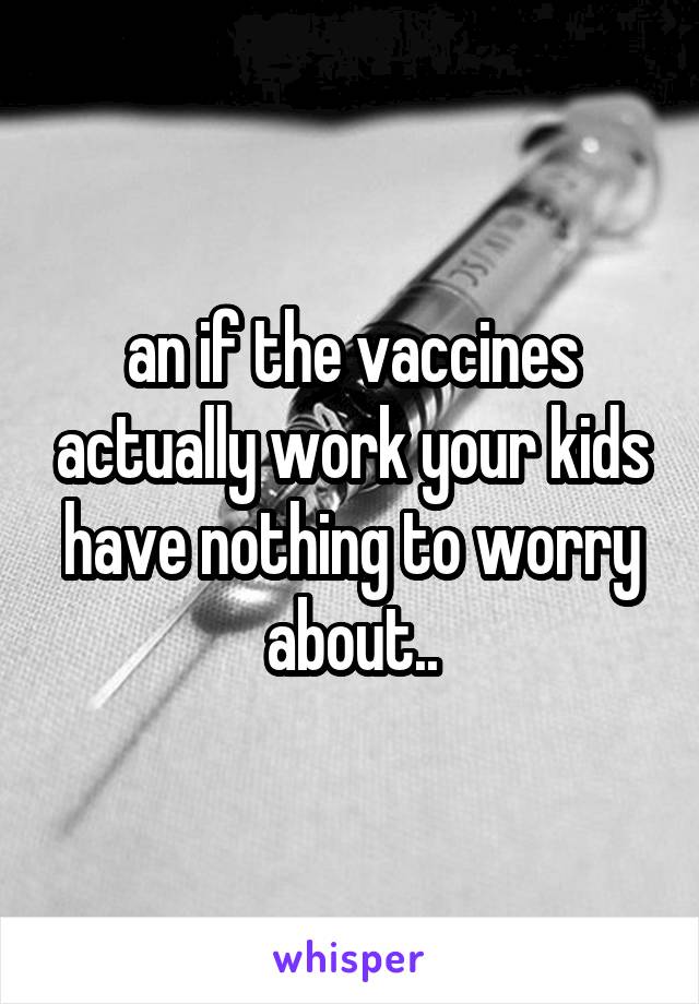 an if the vaccines actually work your kids have nothing to worry about..