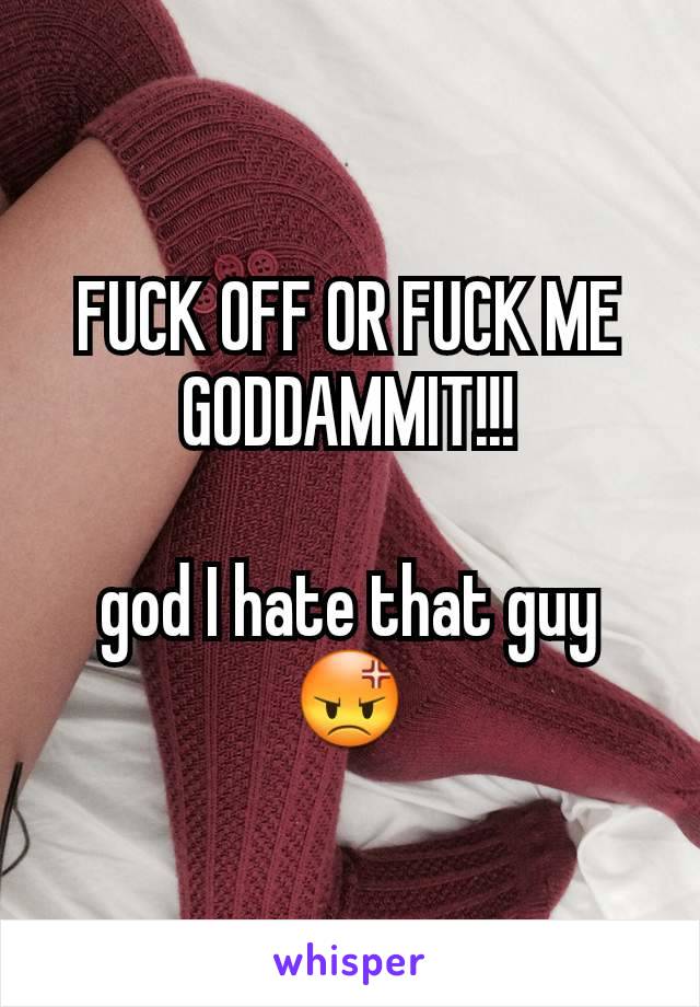 FUCK OFF OR FUCK ME GODDAMMIT!!!

god I hate that guy 😡