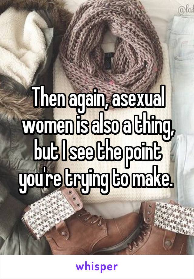 Then again, asexual women is also a thing, but I see the point you're trying to make. 