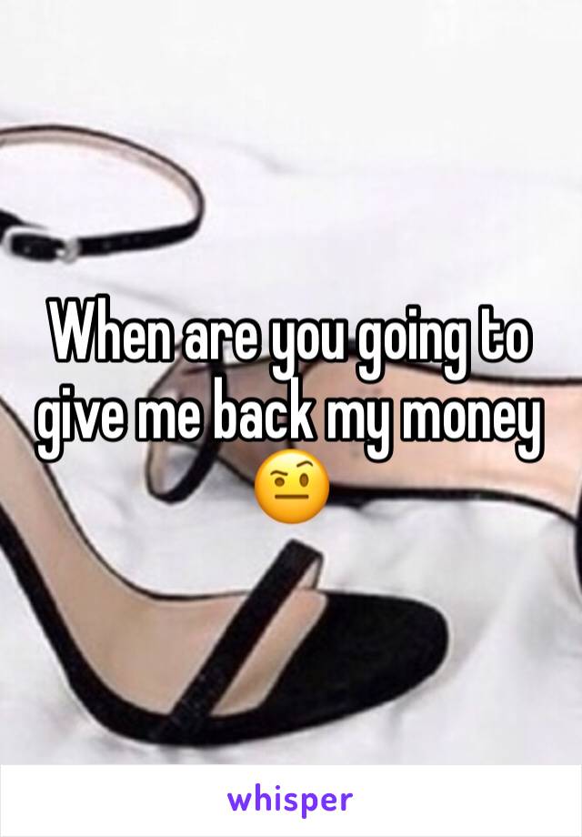 When are you going to give me back my money 🤨
