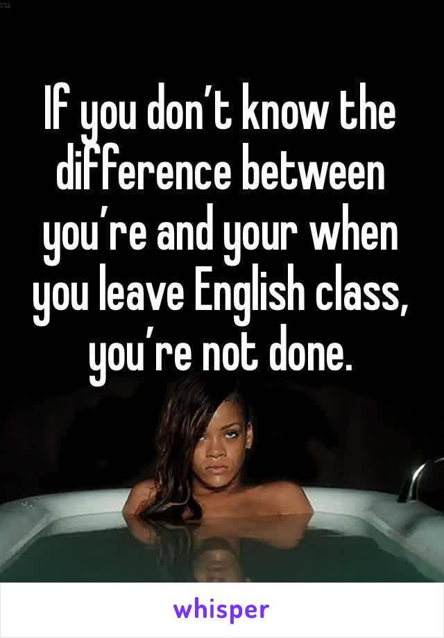 If you don’t know the difference between you’re and your when you leave English class, you’re not done. 