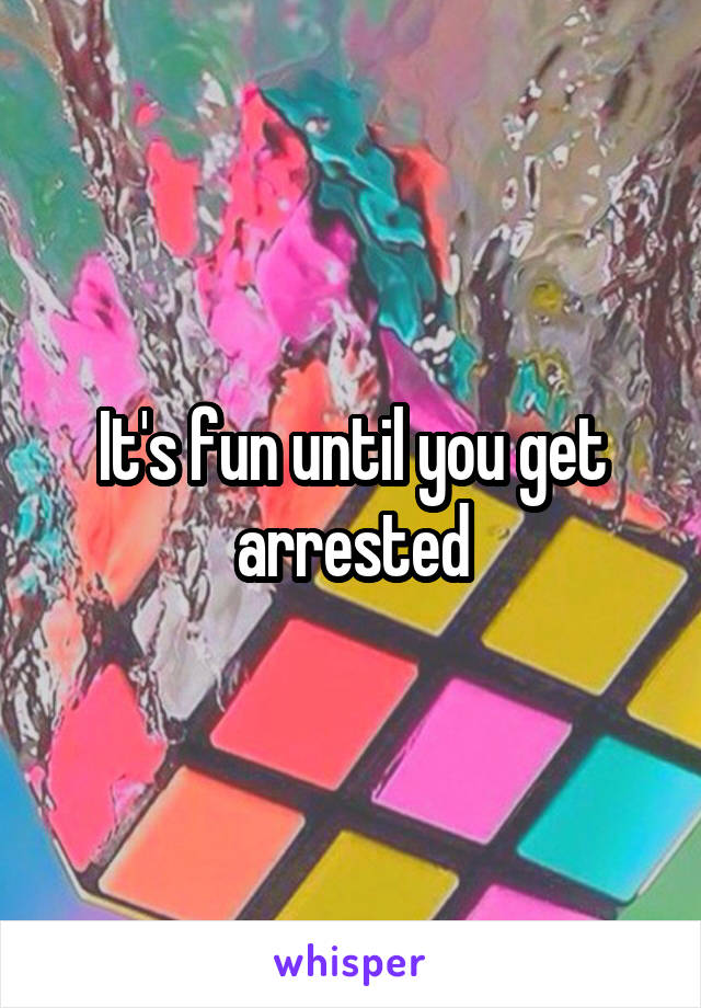 It's fun until you get arrested